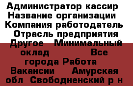 Администратор-кассир › Название организации ­ Компания-работодатель › Отрасль предприятия ­ Другое › Минимальный оклад ­ 15 000 - Все города Работа » Вакансии   . Амурская обл.,Свободненский р-н